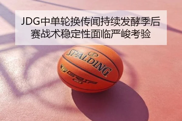 JDG中单轮换传闻持续发酵季后赛战术稳定性面临严峻考验