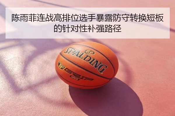 陈雨菲连战高排位选手暴露防守转换短板的针对性补强路径