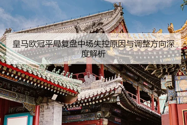 皇马欧冠平局复盘中场失控原因与调整方向深度解析