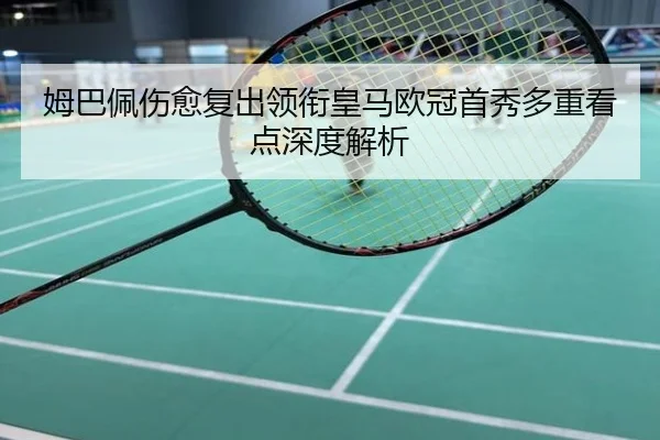 姆巴佩伤愈复出领衔皇马欧冠首秀多重看点深度解析